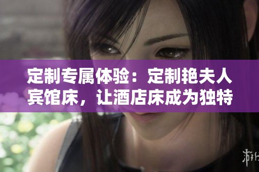 定制專屬體驗：定制艷夫人賓館床，讓酒店床成為獨特家具