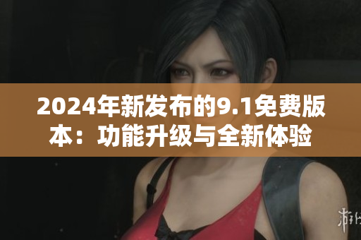 2024年新發(fā)布的9.1免費(fèi)版本：功能升級與全新體驗(yàn)