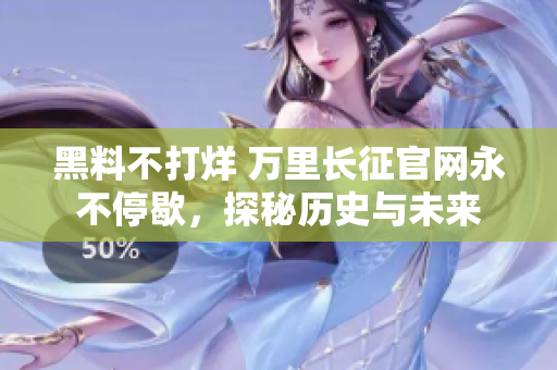 黑料不打烊 萬(wàn)里長(zhǎng)征官網(wǎng)永不停歇，探秘歷史與未來(lái)