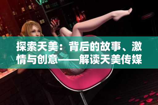 探索天美：背后的故事、激情與創(chuàng)意——解讀天美傳媒有限公司的宣傳片