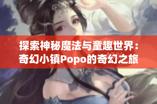 探索神秘魔法與童趣世界：奇幻小鎮(zhèn)Popo的奇幻之旅
