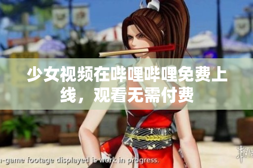 少女視頻在嗶哩嗶哩免費(fèi)上線，觀看無需付費(fèi)