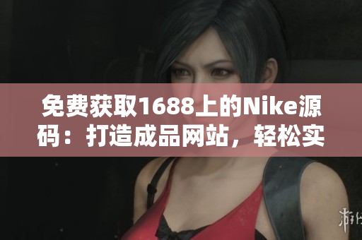 免費(fèi)獲取1688上的Nike源碼：打造成品網(wǎng)站，輕松實(shí)現(xiàn)個(gè)性化定制