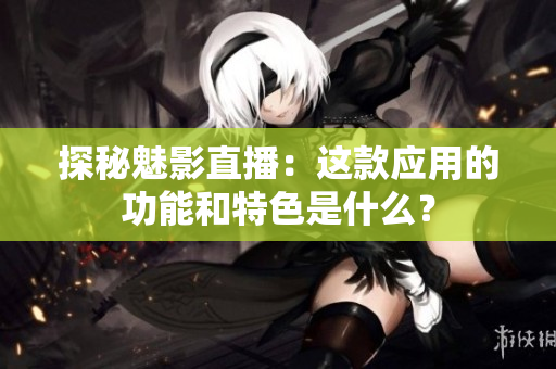 探秘魅影直播：這款應(yīng)用的功能和特色是什么？