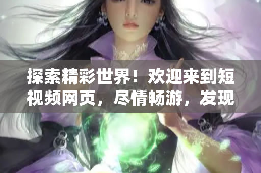 探索精彩世界！歡迎來到短視頻網(wǎng)頁，盡情暢游，發(fā)現(xiàn)無限樂趣！