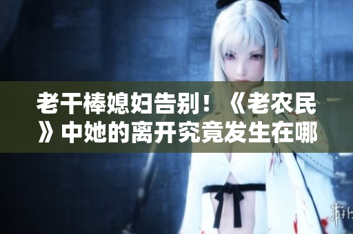 老干棒媳婦告別！《老農(nóng)民》中她的離開究竟發(fā)生在哪一集？