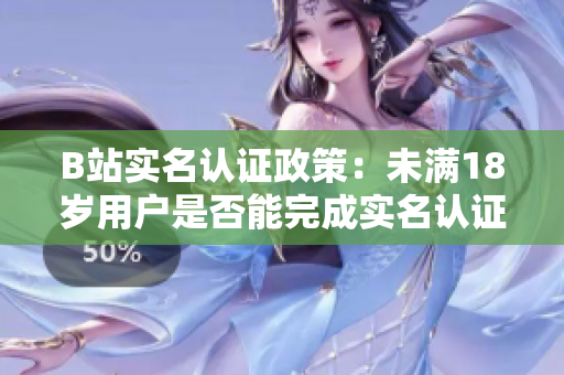 B站實(shí)名認(rèn)證政策：未滿18歲用戶是否能完成實(shí)名認(rèn)證？