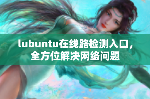 lubuntu在線路檢測入口，全方位解決網(wǎng)絡(luò)問題