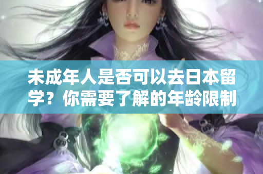 未成年人是否可以去日本留學(xué)？你需要了解的年齡限制和相關(guān)要求