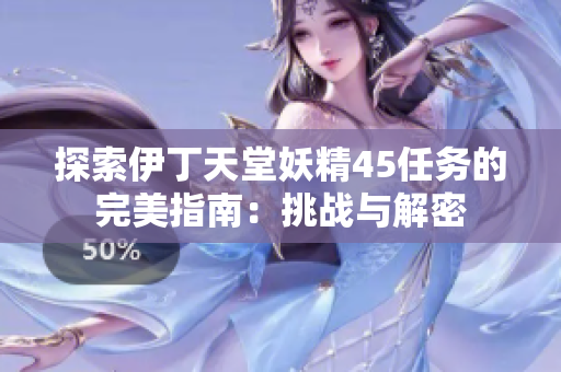 探索伊丁天堂妖精45任務(wù)的完美指南：挑戰(zhàn)與解密