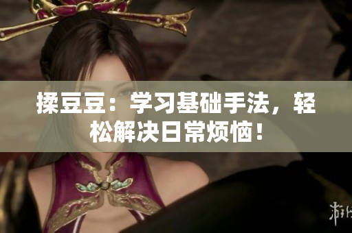 揉豆豆：學(xué)習(xí)基礎(chǔ)手法，輕松解決日常煩惱！