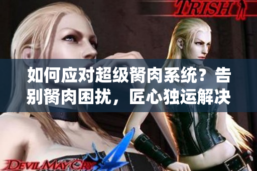 如何應(yīng)對超級胬肉系統(tǒng)？告別胬肉困擾，匠心獨(dú)運(yùn)解決之道！