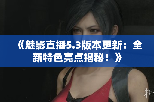 《魅影直播5.3版本更新：全新特色亮點(diǎn)揭秘！》