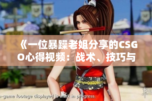 《一位暴躁老姐分享的CSGO心得視頻：戰(zhàn)術(shù)、技巧與游戲感悟》