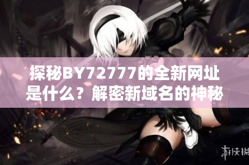 探秘BY72777的全新網(wǎng)址是什么？解密新域名的神秘身份