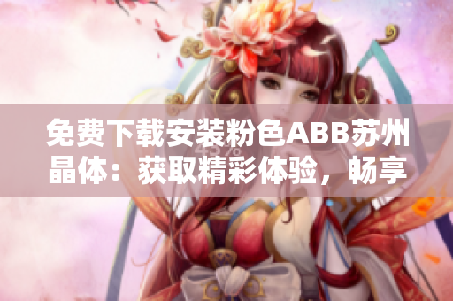 免費(fèi)下載安裝粉色ABB蘇州晶體：獲取精彩體驗(yàn)，暢享智能科技