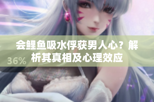 會鯉魚吸水俘獲男人心？解析其真相及心理效應(yīng)