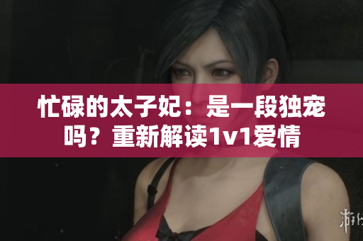 忙碌的太子妃：是一段獨(dú)寵嗎？重新解讀1v1愛情