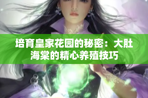 培育皇家花園的秘密：大肚海棠的精心養(yǎng)殖技巧