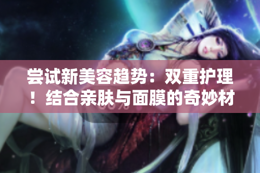 嘗試新美容趨勢(shì)：雙重護(hù)理！結(jié)合親膚與面膜的奇妙材質(zhì)