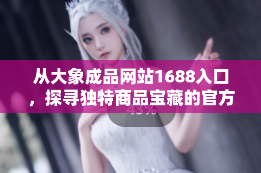 從大象成品網(wǎng)站1688入口，探尋獨(dú)特商品寶藏的官方通道
