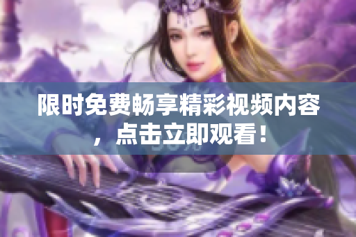 限時(shí)免費(fèi)暢享精彩視頻內(nèi)容，點(diǎn)擊立即觀看！
