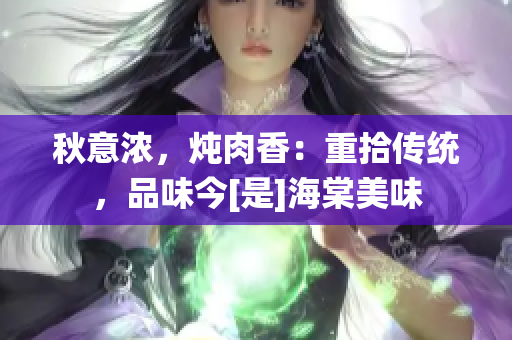 秋意濃，燉肉香：重拾傳統(tǒng)，品味今[是]海棠美味