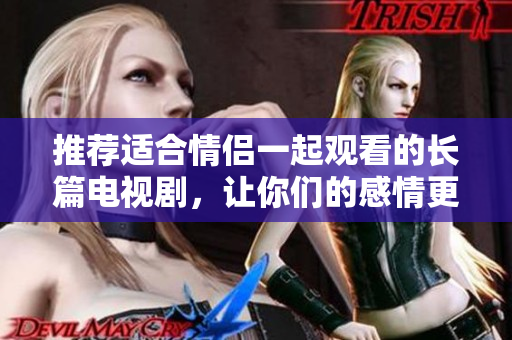推薦適合情侶一起觀看的長篇電視劇，讓你們的感情更深入，共度美好時(shí)光