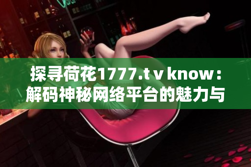 探尋荷花1777.tⅴknow：解碼神秘網(wǎng)絡(luò)平臺(tái)的魅力與奧秘