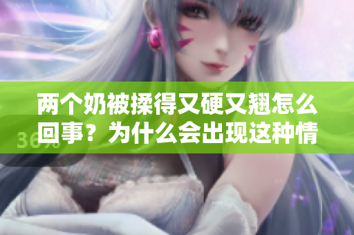 兩個奶被揉得又硬又翹怎么回事？為什么會出現(xiàn)這種情況？