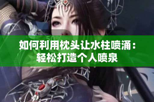 如何利用枕頭讓水柱噴涌：輕松打造個(gè)人噴泉