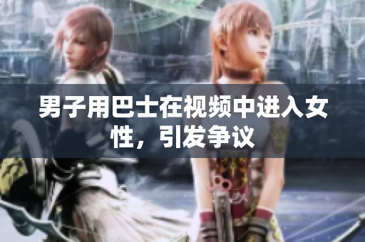 男子用巴士在視頻中進(jìn)入女性，引發(fā)爭議