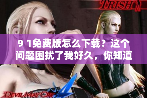 9 1免費(fèi)版怎么下載？這個(gè)問題困擾了我好久，你知道去哪找嗎？