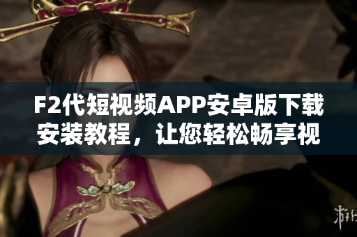 F2代短視頻APP安卓版下載安裝教程，讓您輕松暢享視頻創(chuàng)作樂趣