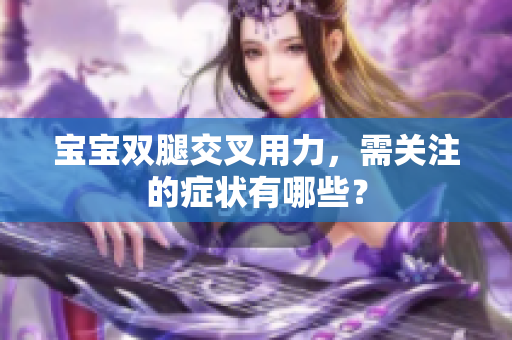 寶寶雙腿交叉用力，需關(guān)注的癥狀有哪些？