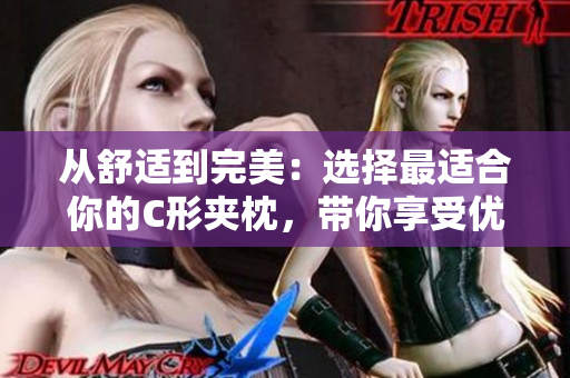 從舒適到完美：選擇最適合你的C形夾枕，帶你享受優(yōu)質(zhì)睡眠