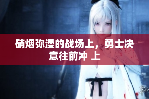 硝煙彌漫的戰(zhàn)場(chǎng)上，勇士決意往前沖 上
