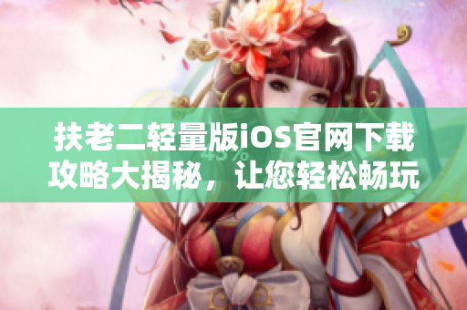扶老二輕量版iOS官網(wǎng)下載攻略大揭秘，讓您輕松暢玩游戲!