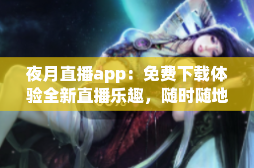 夜月直播app：免費下載體驗全新直播樂趣，隨時隨地暢享精彩內(nèi)容