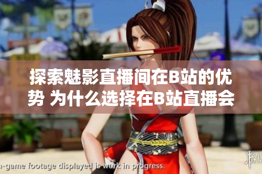 探索魅影直播間在B站的優(yōu)勢 為什么選擇在B站直播會帶來好處？