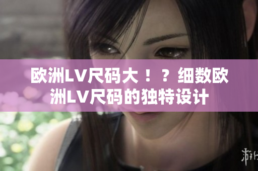 歐洲LV尺碼大 ?。考?xì)數(shù)歐洲LV尺碼的獨特設(shè)計
