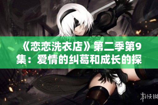 《戀戀洗衣店》第二季第9集：愛(ài)情的糾葛和成長(zhǎng)的探索