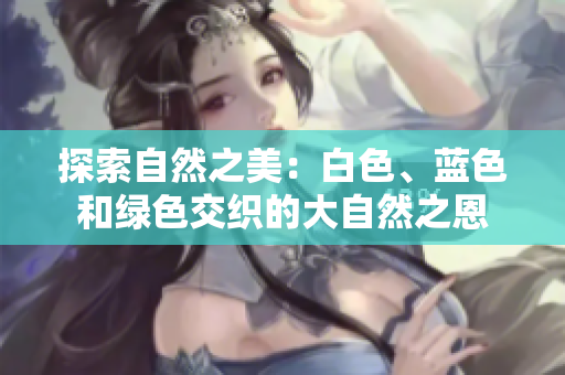 探索自然之美：白色、藍(lán)色和綠色交織的大自然之恩
