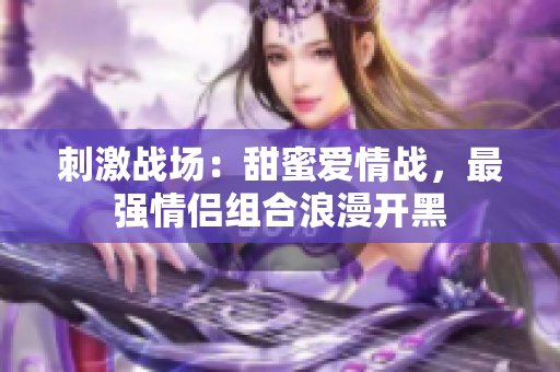 刺激戰(zhàn)場(chǎng)：甜蜜愛(ài)情戰(zhàn)，最強(qiáng)情侶組合浪漫開(kāi)黑