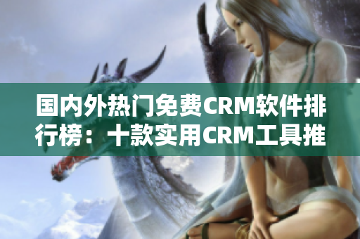 國(guó)內(nèi)外熱門(mén)免費(fèi)CRM軟件排行榜：十款實(shí)用CRM工具推薦