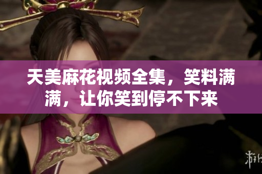 天美麻花視頻全集，笑料滿滿，讓你笑到停不下來
