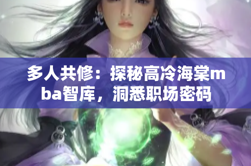 多人共修：探秘高冷海棠mba智庫(kù)，洞悉職場(chǎng)密碼