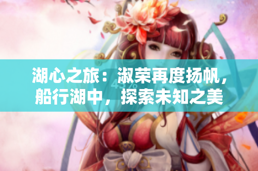 湖心之旅：淑榮再度揚帆，船行湖中，探索未知之美