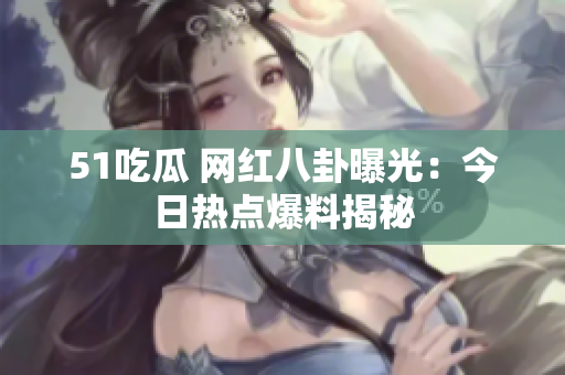51吃瓜 網(wǎng)紅八卦曝光：今日熱點(diǎn)爆料揭秘
