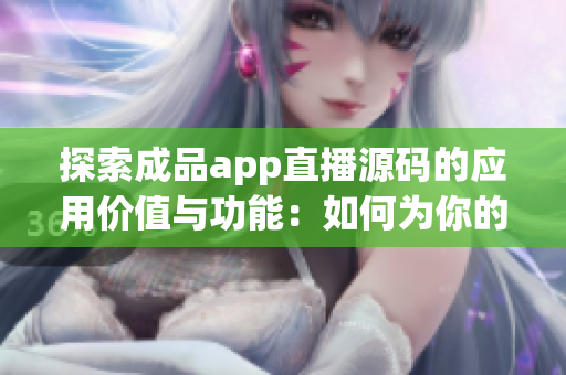 探索成品app直播源碼的應(yīng)用價(jià)值與功能：如何為你的直播平臺(tái)帶來創(chuàng)新和效益
